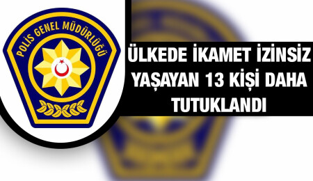 Ülkede ikamet izinsiz kaldığı tespit edilen 13 kişi tutuklandı