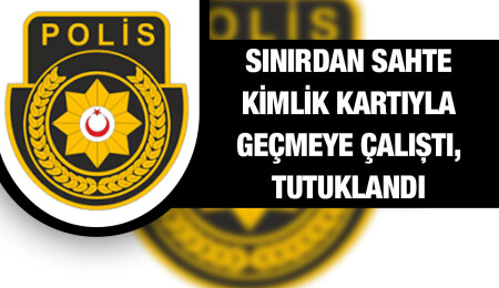 Sınır kapısında sahte kimlik kartını görevliye veren zanlı tutuklandı
