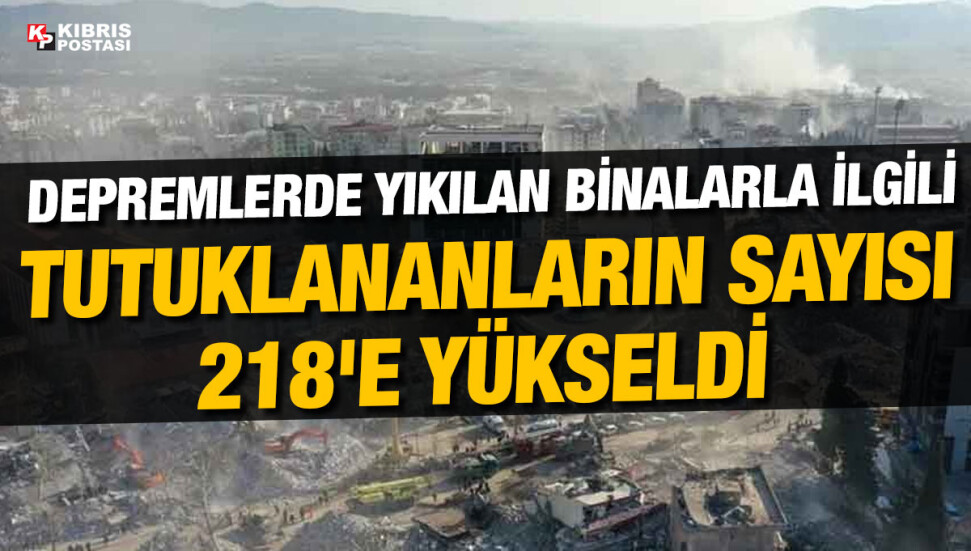 Kahramanmaraş merkezli depremlerde yıkılan binalarla ilgili tutuklananların sayısı 218'e yükseldi