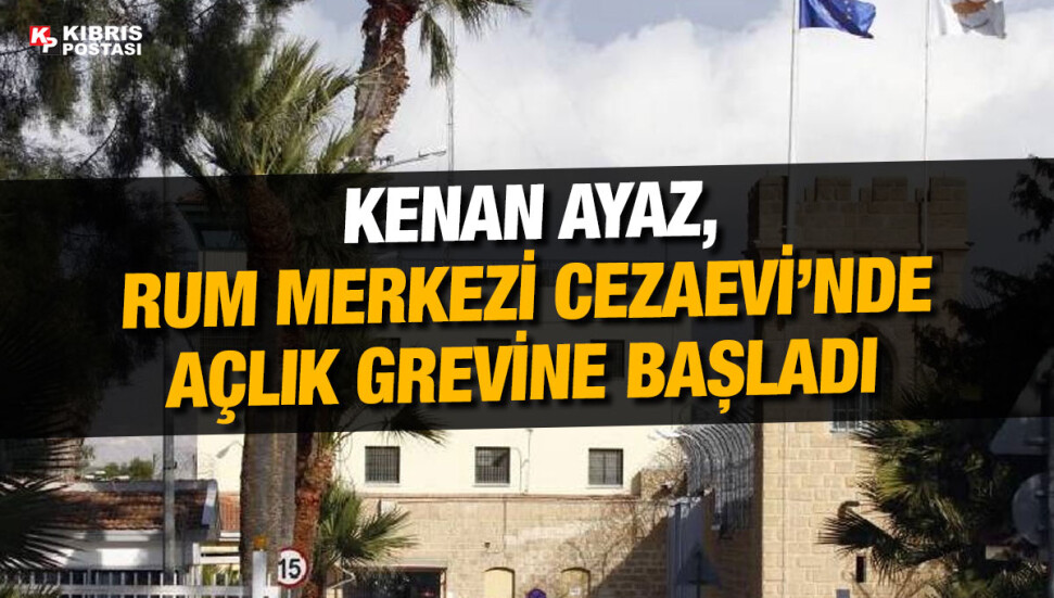 Kenan Ayaz, tutuklu bulunduğu Rum Merkezi Cezaevi’nde süresiz açlık grevine girdi
