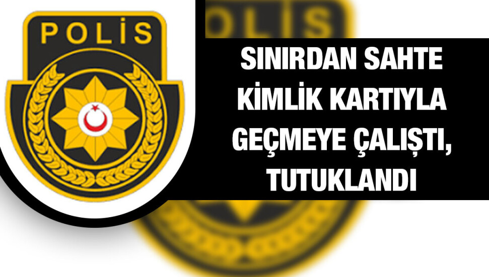 Sınır kapısında sahte kimlik kartını görevliye veren zanlı tutuklandı