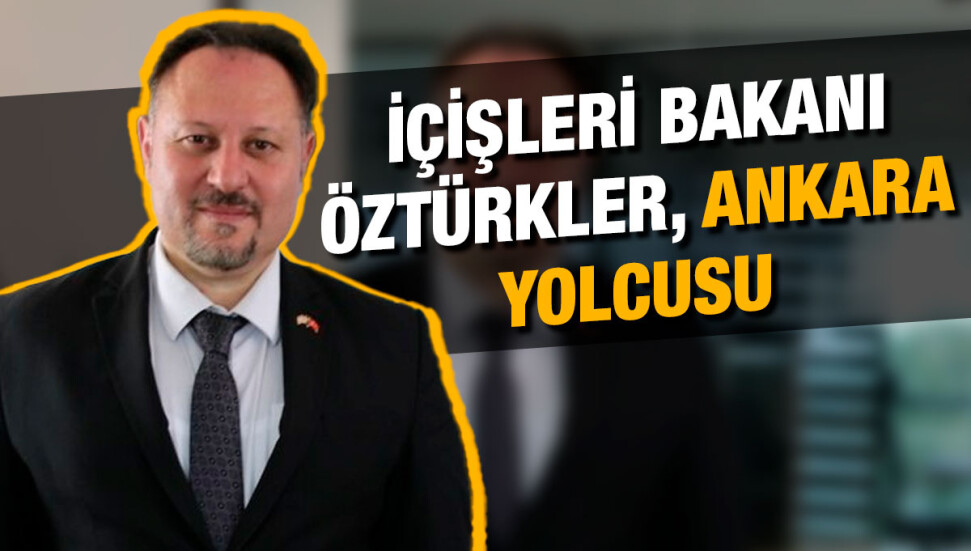 İçişleri Bakanı Ziya Öztürkler, Ankara’da temaslarda bulunacak