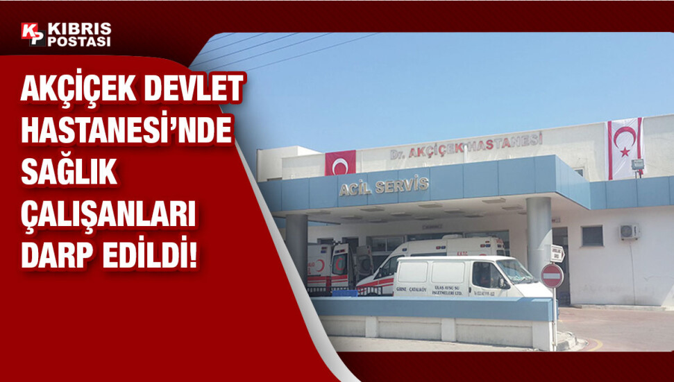 Girne Akçiçek Devlet Hastanesi’nde sağlık çalışanlarına saldırıldı